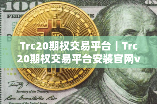 Trc20期权交易平台｜Trc20期权交易平台安装官网v4.3.7