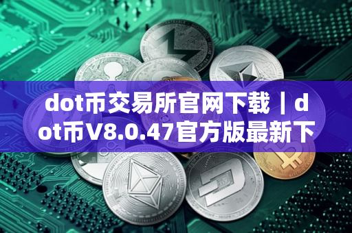 dot币交易所官网下载|dot币V8.0.47官方版最新下载 dot币交易所官网下载|dot币V8.0.47官方版最新下载