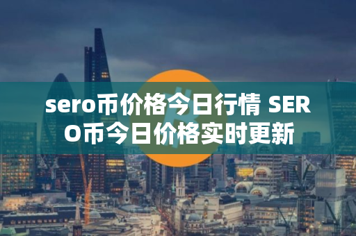 sero币价格今日行情 SERO币今日价格实时更新 sero币价格今日行情 SERO币今日价格实时更新