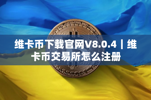 维卡币下载官网V8.0.4｜维卡币交易所怎么注册