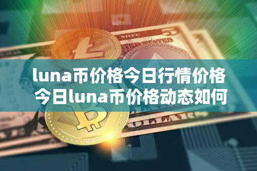 luna币价格今日行情价格 今日luna币价格动态如何？