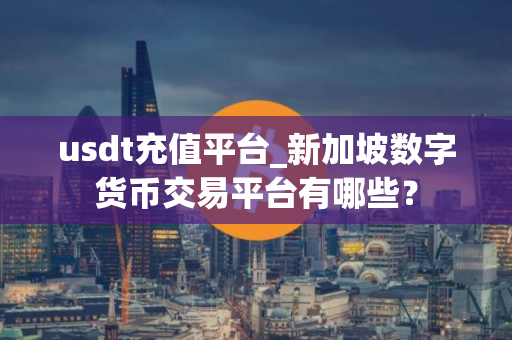usdt充值平台_新加坡数字货币交易平台有哪些？