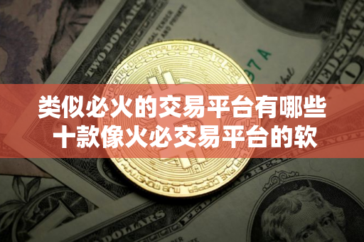 类似必火的交易平台有哪些 十款像火必交易平台的软件