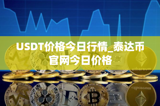 USDT价格今日行情_泰达币官网今日价格