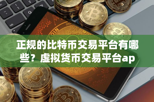 正规的比特币交易平台有哪些？虚拟货币交易平台app下载