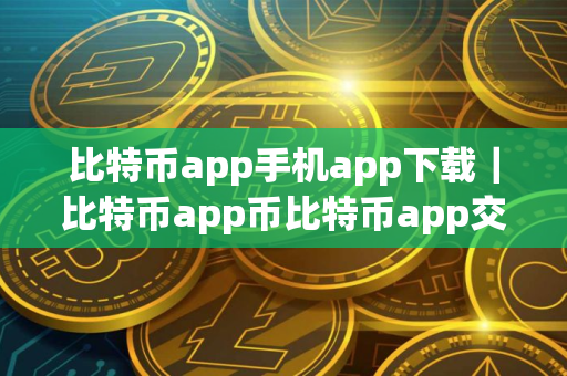 比特币app手机app下载｜比特币app币比特币app交易所APP下载连接