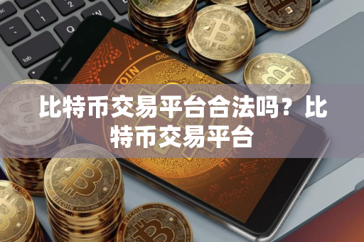 比特币交易平台合法吗？比特币交易平台