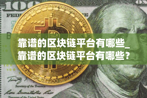 靠谱的区块链平台有哪些_靠谱的区块链平台有哪些？