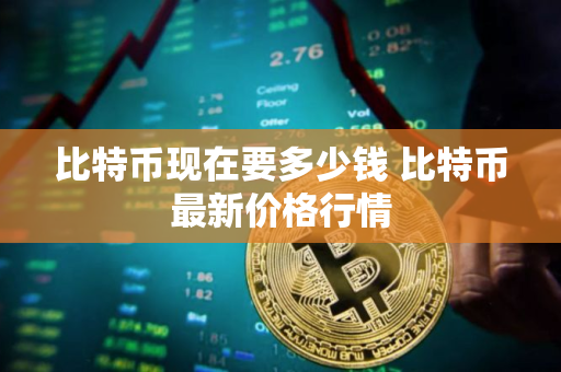 比特币现在要多少钱 比特币最新价格行情
