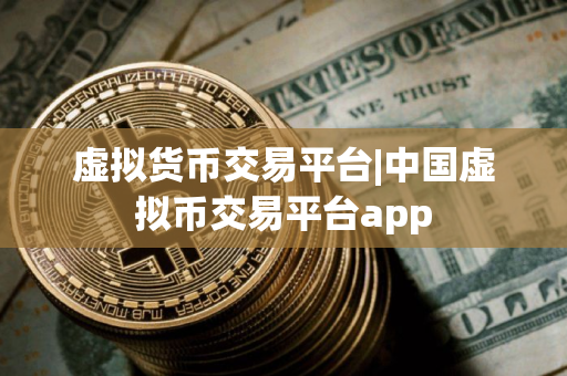 虚拟货币交易平台|中国虚拟币交易平台app 虚拟货币交易平台|中国虚拟币交易平台app