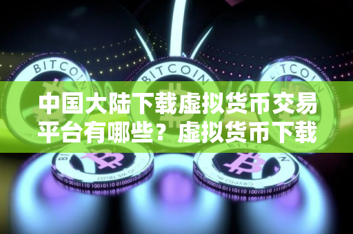 中国大陆下载虚拟货币交易平台有哪些？虚拟货币下载平台