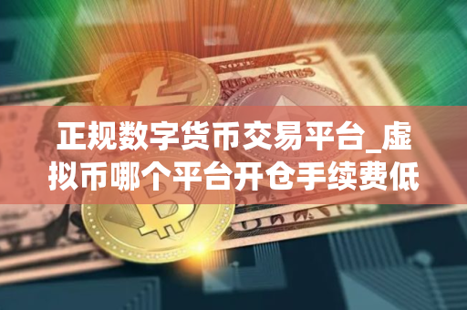 正规数字货币交易平台_虚拟币哪个平台开仓手续费低