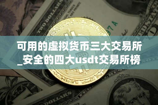 可用的虚拟货币三大交易所_安全的四大usdt交易所榜单