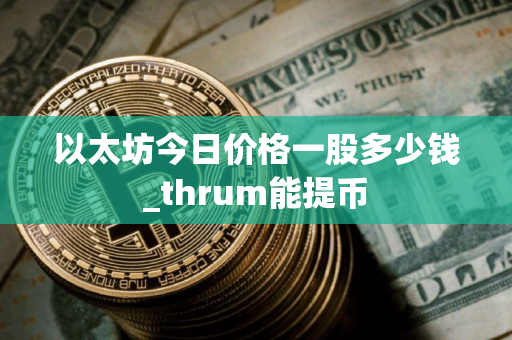 以太坊今日价格一股多少钱_thrum能提币 以太坊今日价格一股多少钱_thrum能提币