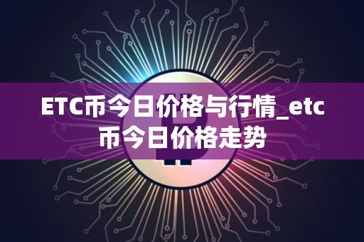ETC币今日价格与行情_etc币今日价格走势