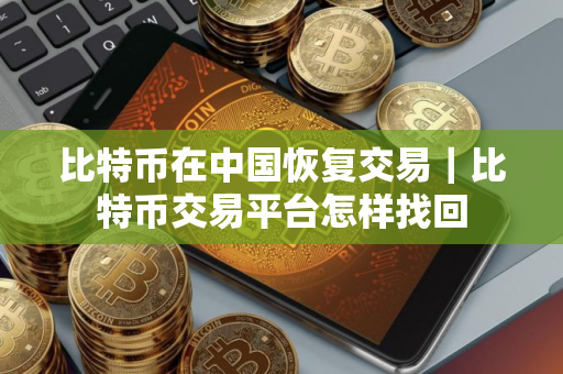 比特币在中国恢复交易｜比特币交易平台怎样找回