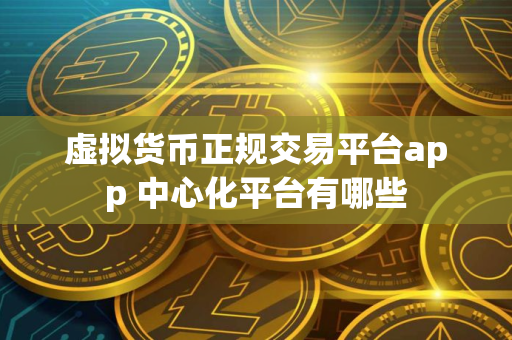 虚拟货币正规交易平台app 中心化平台有哪些 虚拟货币正规交易平台app 中心化平台有哪些