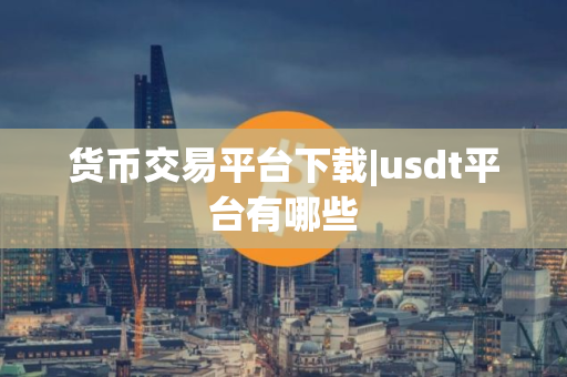 货币交易平台下载|usdt平台有哪些