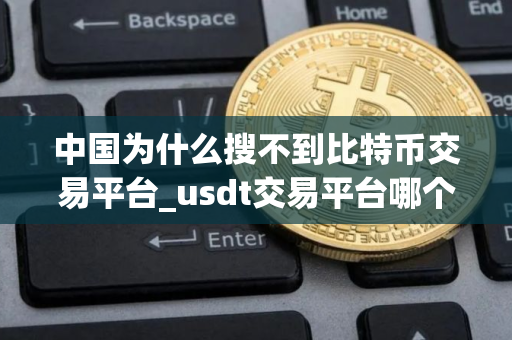 中国为什么搜不到比特币交易平台_usdt交易平台哪个靠谱