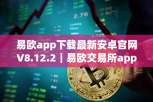 易欧app下载最新安卓官网V8.12.2｜易欧交易所app安卓V8.12.2