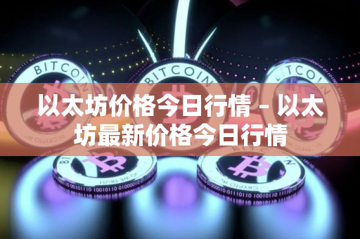 以太坊价格今日行情 – 以太坊最新价格今日行情 以太坊价格今日行情 – 以太坊最新价格今日行情