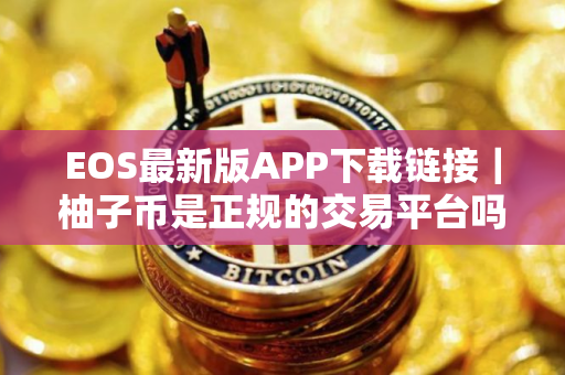 EOS最新版APP下载链接｜柚子币是正规的交易平台吗