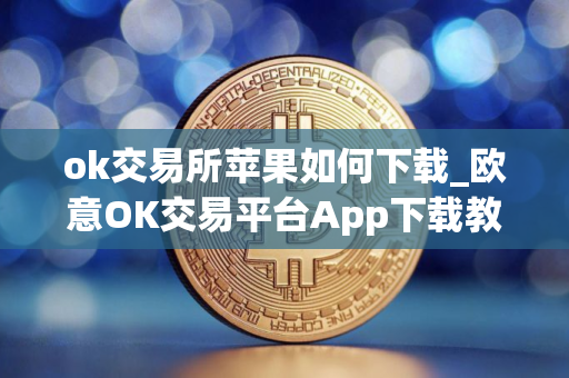 ok交易所苹果如何下载_欧意OK交易平台App下载教程