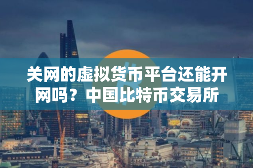 关网的虚拟货币平台还能开网吗？中国比特币交易所