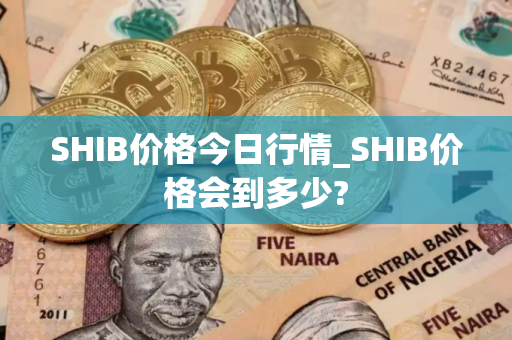 SHIB价格今日行情_SHIB价格会到多少?