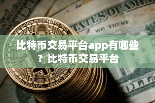 比特币交易平台app有哪些？比特币交易平台
