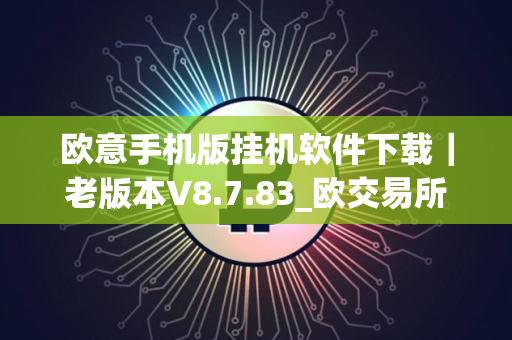 欧意手机版挂机软件下载｜老版本V8.7.83_欧交易所易