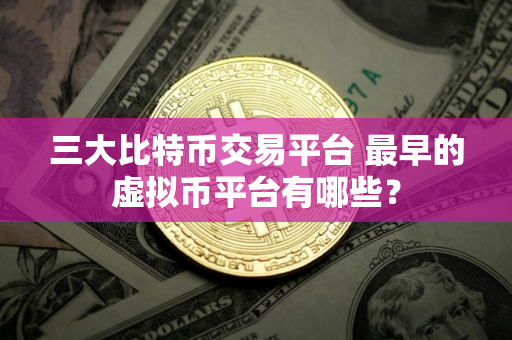 三大比特币交易平台 最早的虚拟币平台有哪些？