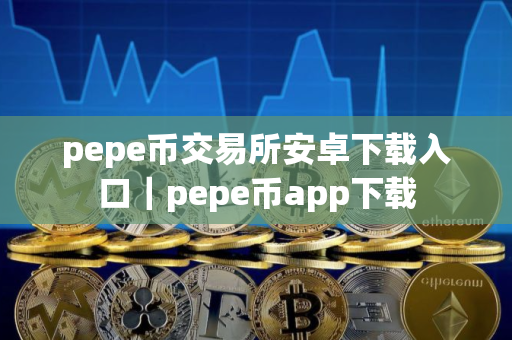 pepe币交易所安卓下载入口｜pepe币app下载