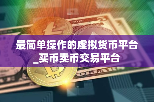 最简单操作的虚拟货币平台_买币卖币交易平台