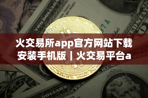 火交易所app官方网站下载安装手机版|火交易平台app怎么下载安卓版v10.8.37 火交易所app官方网站下载安装手机版|火交易平台app怎么下载安卓版v10.8.37