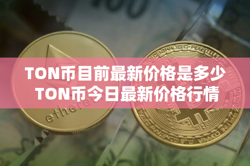 TON币目前最新价格是多少 TON币今日最新价格行情分析 TON币目前最新价格是多少 TON币今日最新价格行情分析