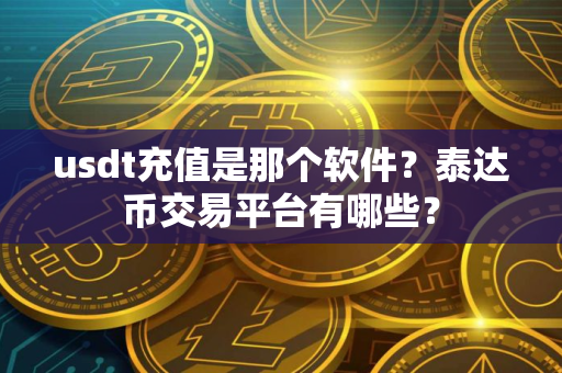 usdt充值是那个软件？泰达币交易平台有哪些？