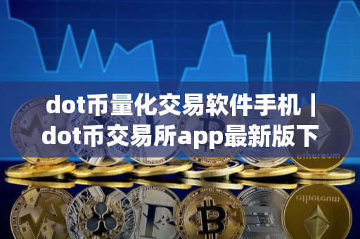 dot币量化交易软件手机｜dot币交易所app最新版下载地址
