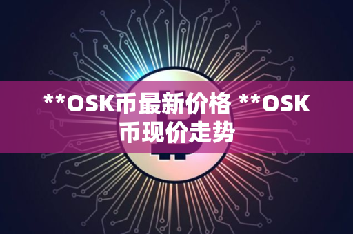 **OSK币最新价格 **OSK币现价走势