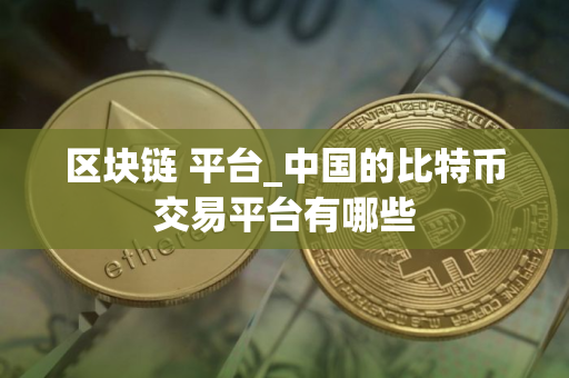 区块链 平台_中国的比特币交易平台有哪些