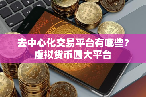 去中心化交易平台有哪些?虚拟货币四大平台 去中心化交易平台有哪些?虚拟货币四大平台