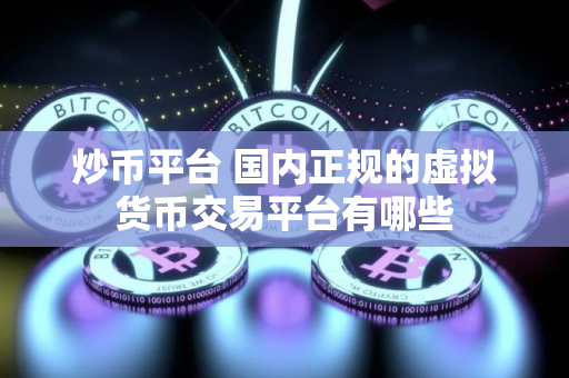 炒币平台 国内正规的虚拟货币交易平台有哪些