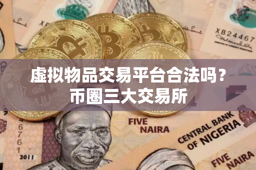 虚拟物品交易平台合法吗？币圈三大交易所