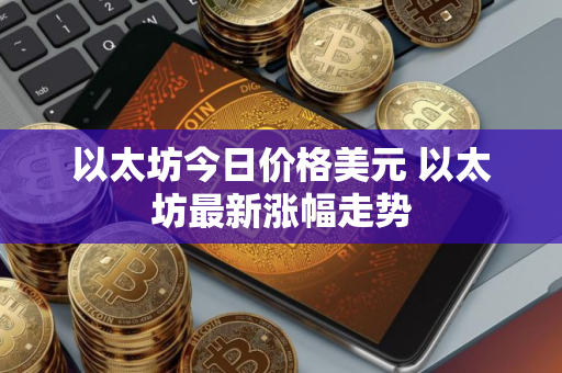 以太坊今日价格美元 以太坊最新涨幅走势