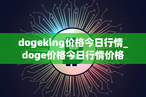 dogeking价格今日行情_doge价格今日行情价格 dogeking价格今日行情_doge价格今日行情价格