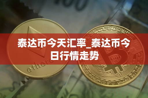 泰达币今天汇率_泰达币今日行情走势