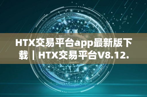 HTX交易平台app最新版下载｜HTX交易平台V8.12.0官方版安装包