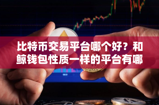 比特币交易平台哪个好？和鲸钱包性质一样的平台有哪些？