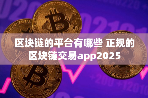 区块链的平台有哪些 正规的区块链交易app2025