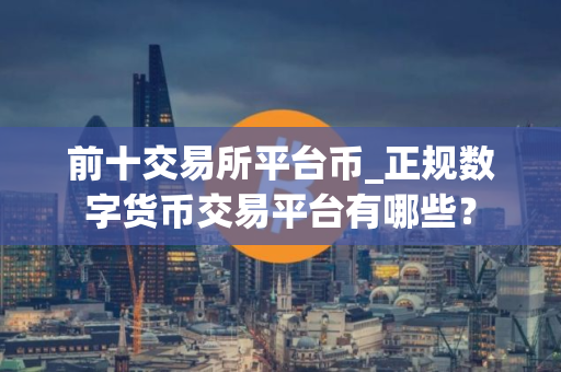前十交易所平台币_正规数字货币交易平台有哪些？